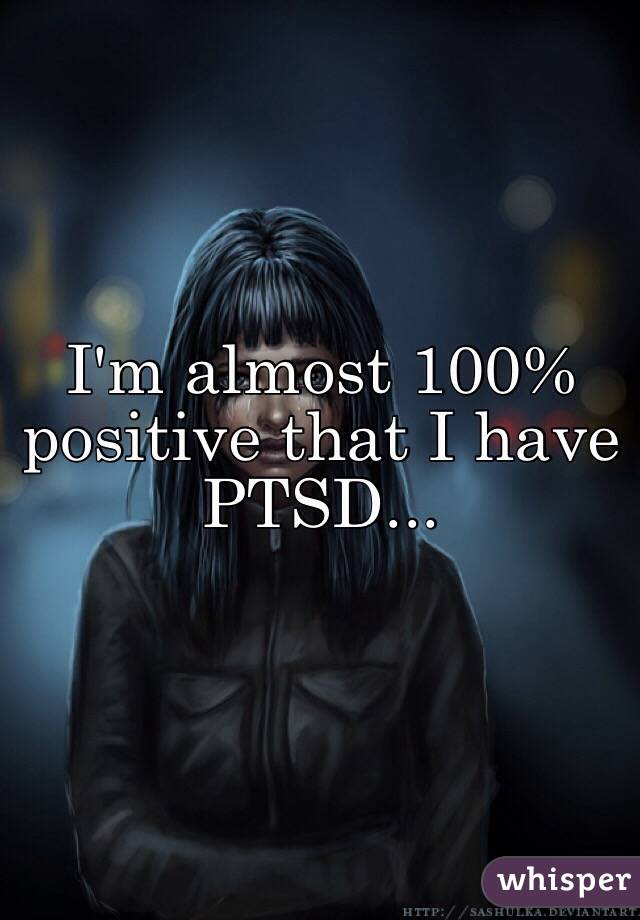 I'm almost 100% positive that I have PTSD...