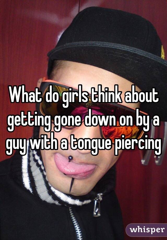 What do girls think about getting gone down on by a guy with a tongue piercing 