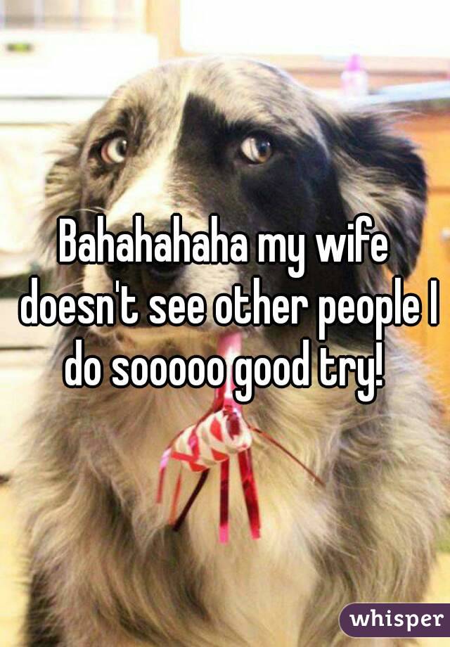 Bahahahaha my wife doesn't see other people I do sooooo good try! 