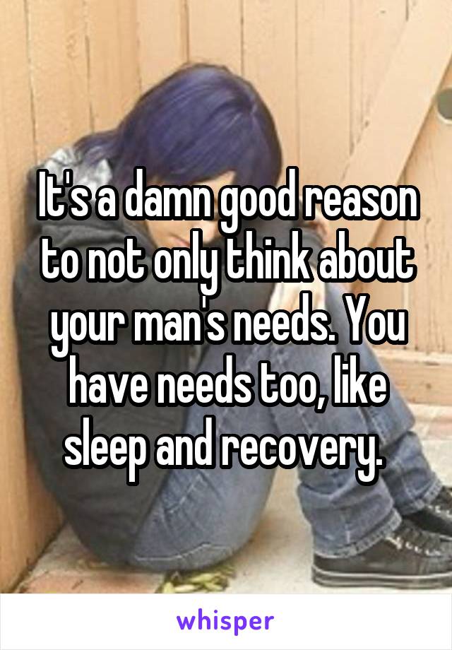 It's a damn good reason to not only think about your man's needs. You have needs too, like sleep and recovery. 