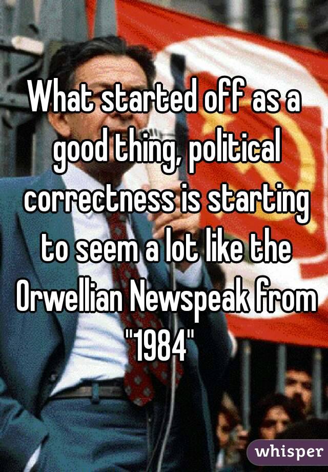 What started off as a good thing, political correctness is starting to seem a lot like the Orwellian Newspeak from "1984"  