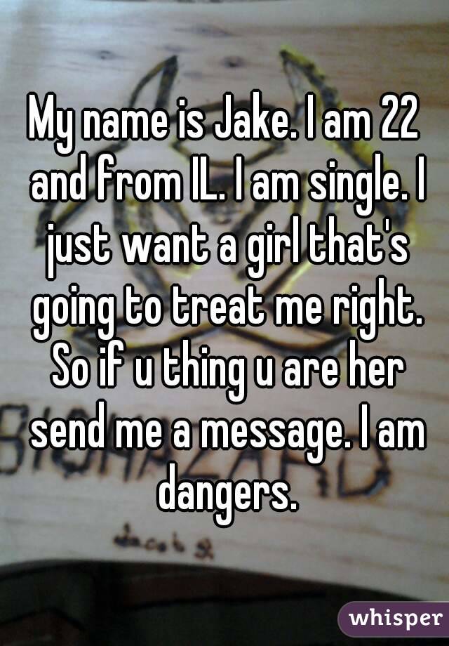 My name is Jake. I am 22 and from IL. I am single. I just want a girl that's going to treat me right. So if u thing u are her send me a message. I am dangers.