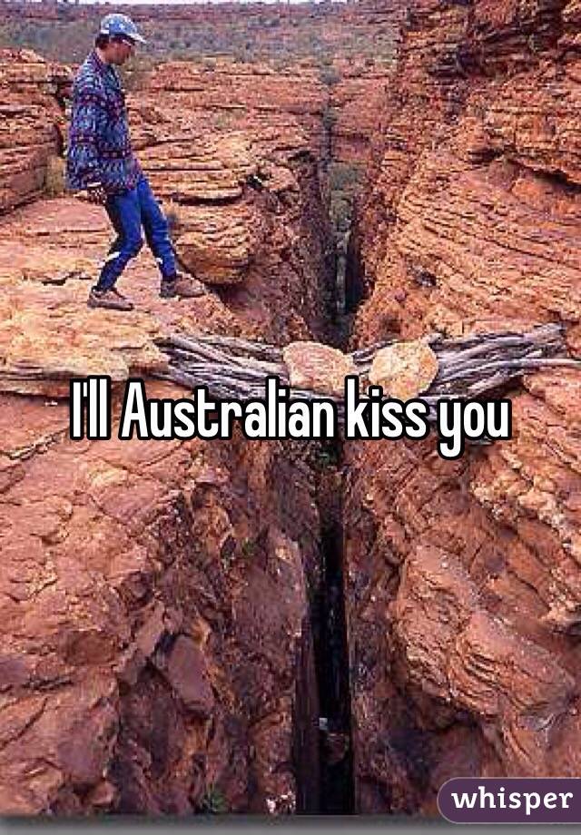 I'll Australian kiss you