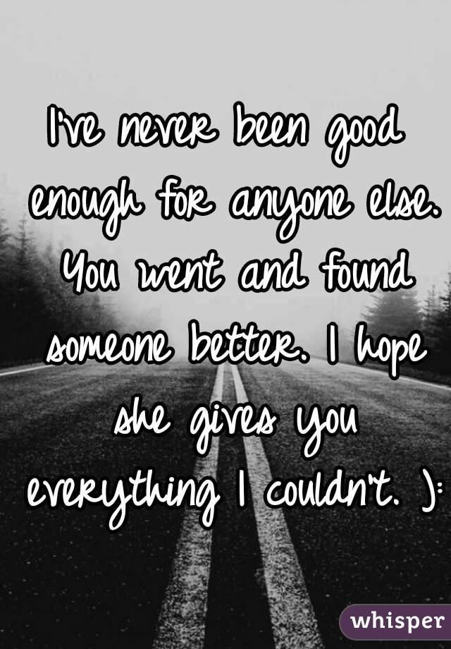 I've never been good enough for anyone else. You went and found someone better. I hope she gives you everything I couldn't. ):