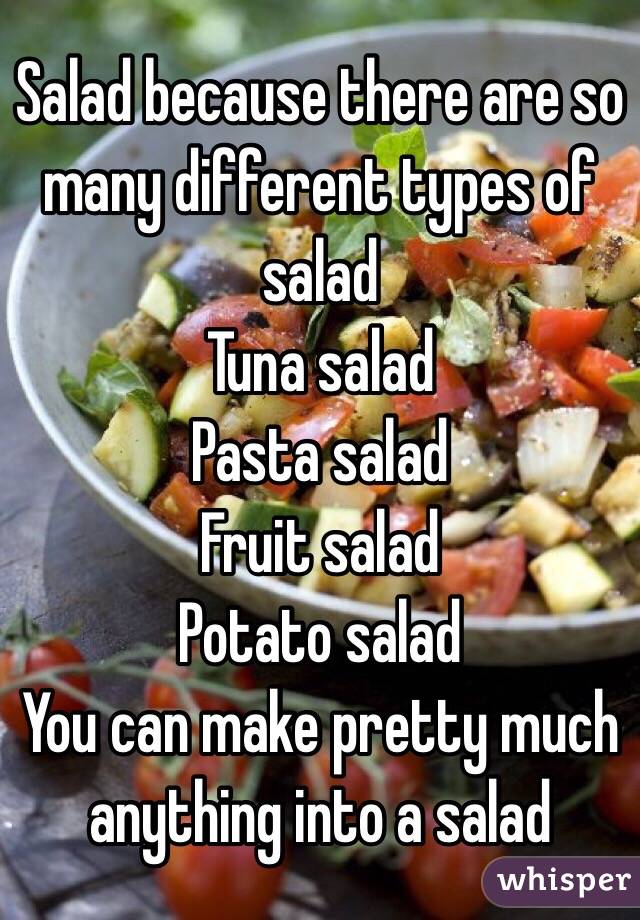 Salad because there are so many different types of salad
Tuna salad
Pasta salad
Fruit salad
Potato salad
You can make pretty much anything into a salad