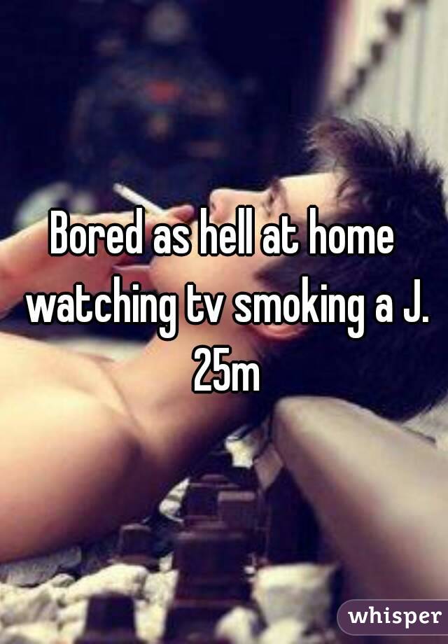 Bored as hell at home watching tv smoking a J. 25m