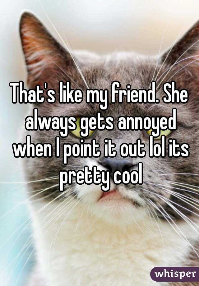 That's like my friend. She always gets annoyed when I point it out lol its pretty cool