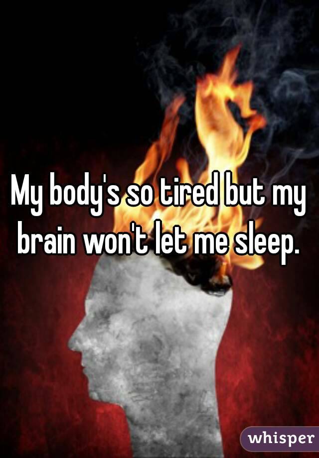 My body's so tired but my brain won't let me sleep. 