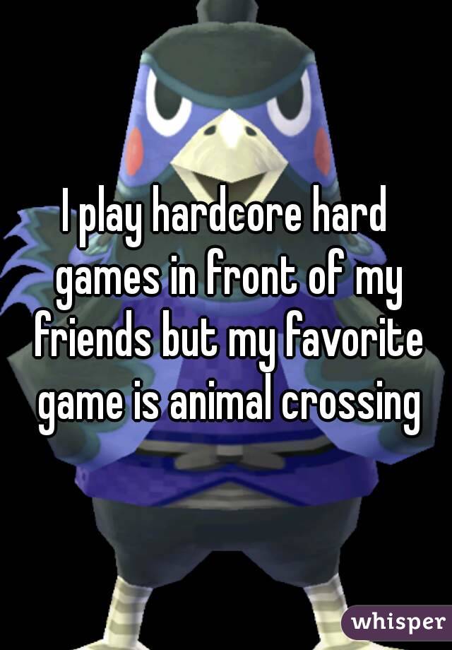 I play hardcore hard games in front of my friends but my favorite game is animal crossing
