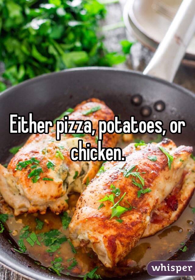 Either pizza, potatoes, or chicken. 