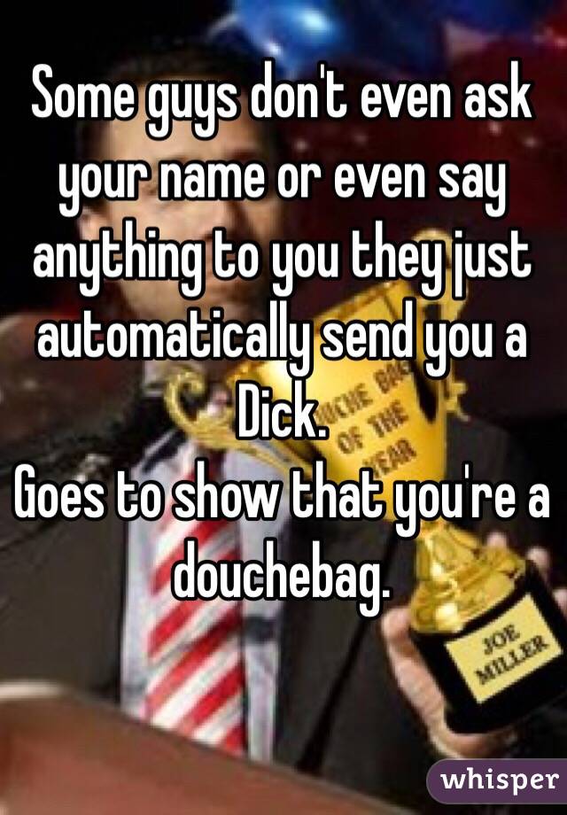 Some guys don't even ask your name or even say anything to you they just automatically send you a Dick. 
Goes to show that you're a douchebag. 