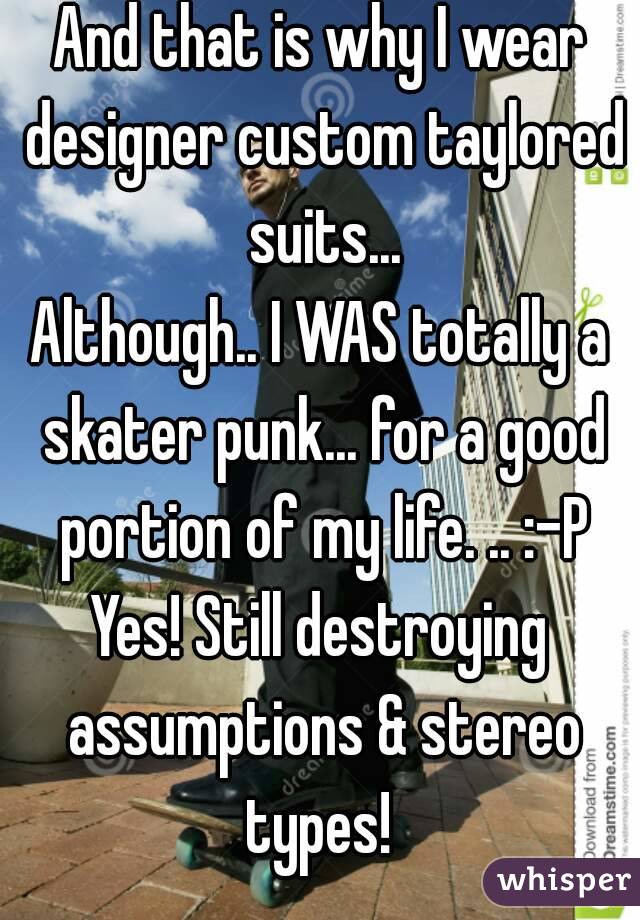 And that is why I wear designer custom taylored suits...
Although.. I WAS totally a skater punk... for a good portion of my life. .. :-P
Yes! Still destroying assumptions & stereo types! 