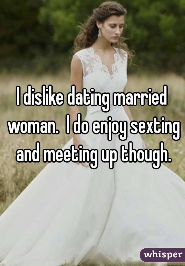 I dislike dating married woman.  I do enjoy sexting and meeting up though.