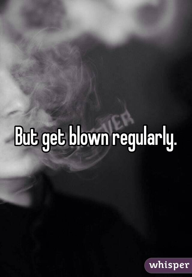 But get blown regularly. 
