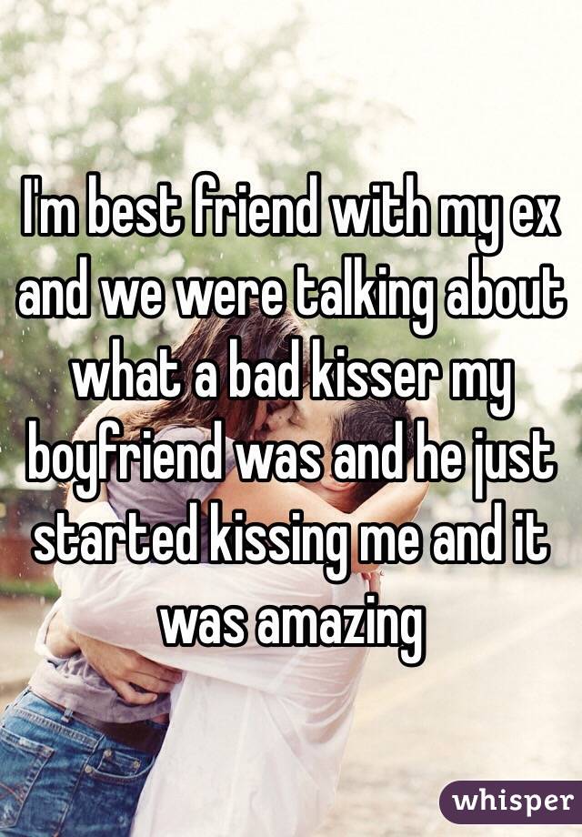 I'm best friend with my ex and we were talking about what a bad kisser my boyfriend was and he just started kissing me and it was amazing 
