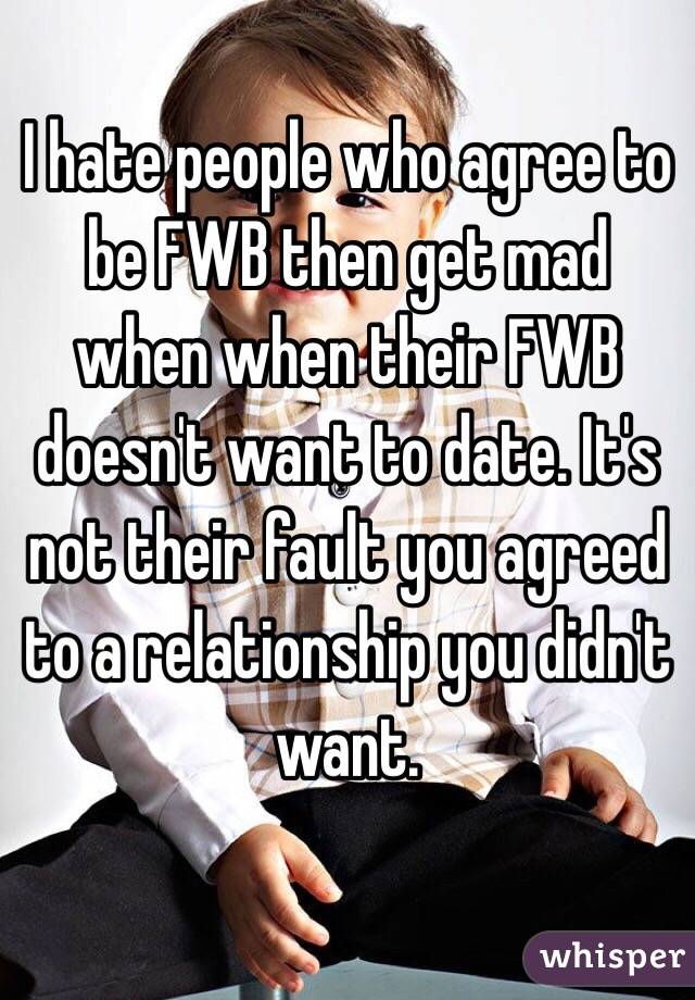 I hate people who agree to be FWB then get mad when when their FWB doesn't want to date. It's not their fault you agreed to a relationship you didn't want.