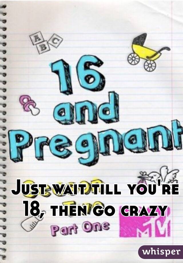 Just wait till you're 18, then go crazy