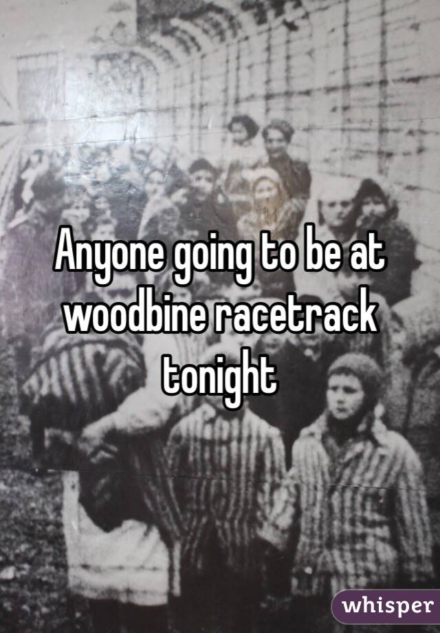 Anyone going to be at woodbine racetrack tonight 