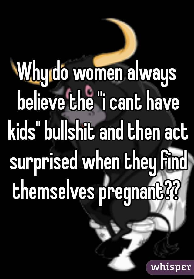 Why do women always believe the "i cant have kids" bullshit and then act surprised when they find themselves pregnant?? 
