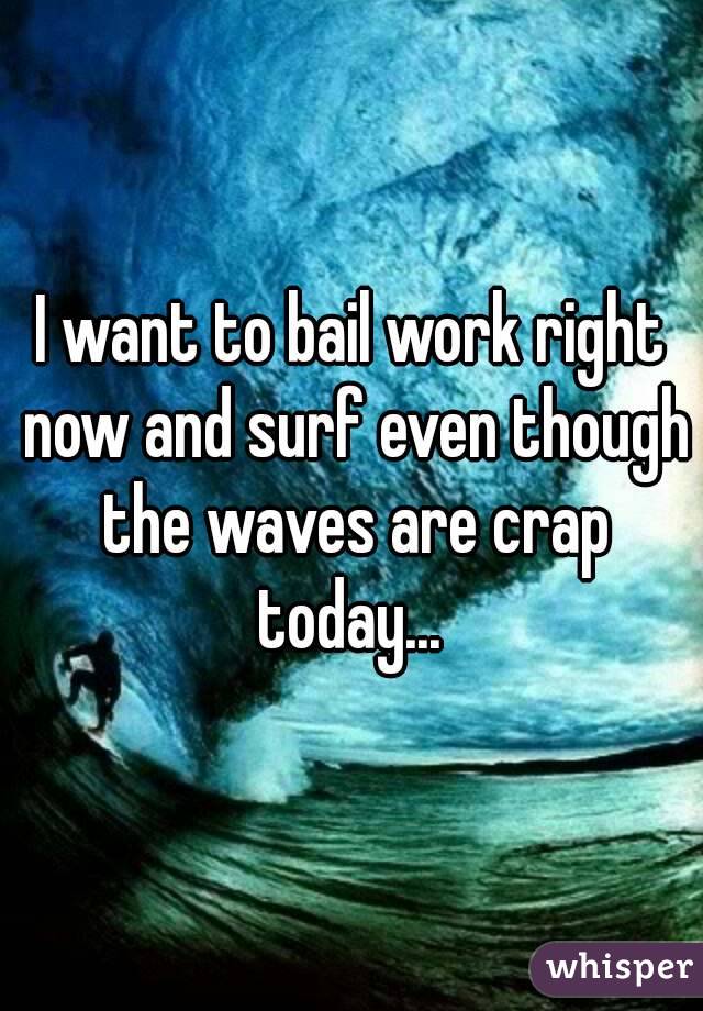 I want to bail work right now and surf even though the waves are crap today... 