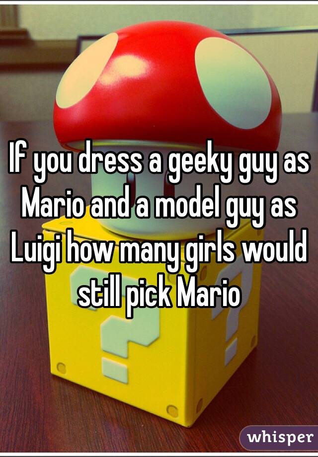 If you dress a geeky guy as Mario and a model guy as Luigi how many girls would still pick Mario  
