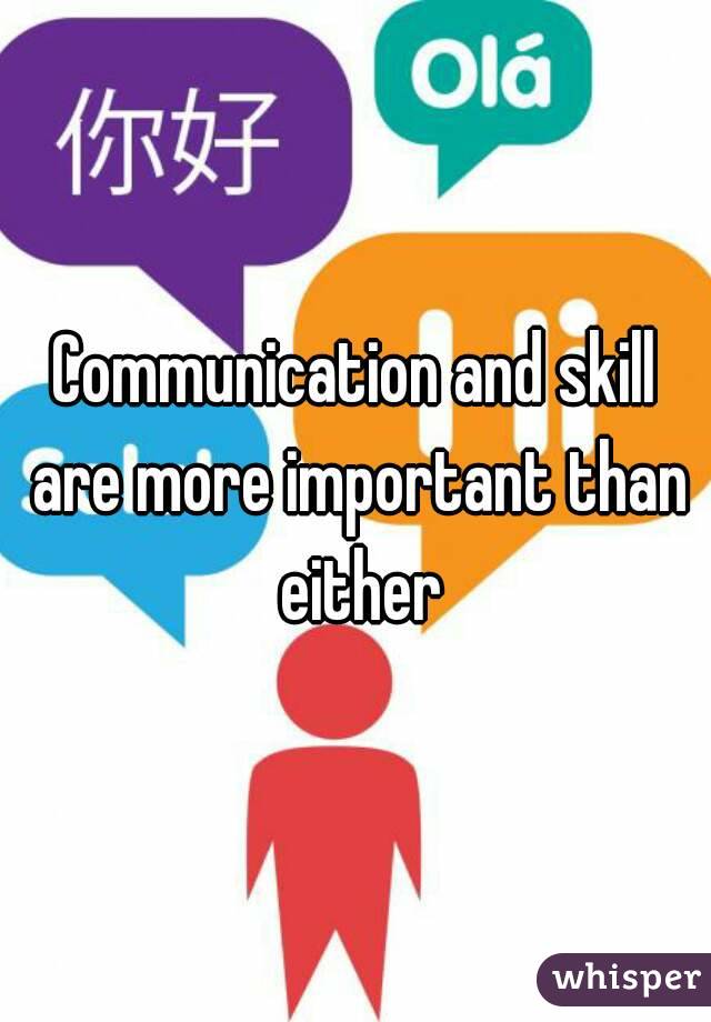Communication and skill are more important than either