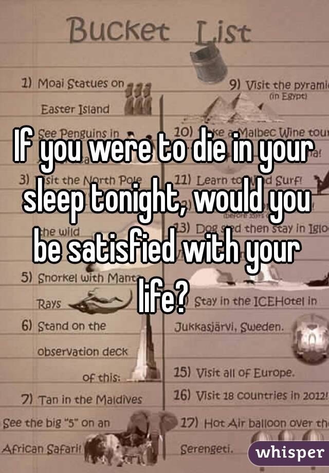 If you were to die in your sleep tonight, would you be satisfied with your life? 