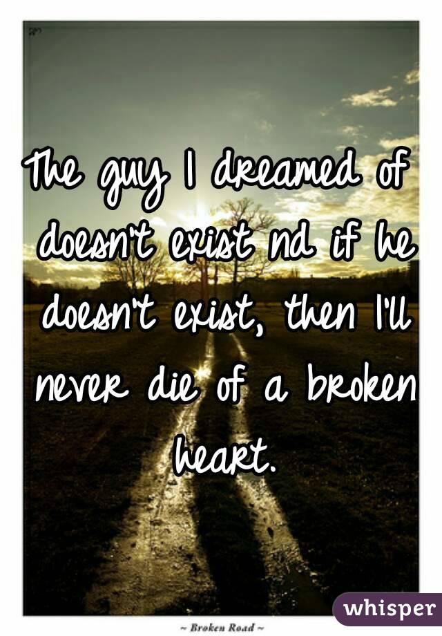 The guy I dreamed of doesn't exist nd if he doesn't exist, then I'll never die of a broken heart.