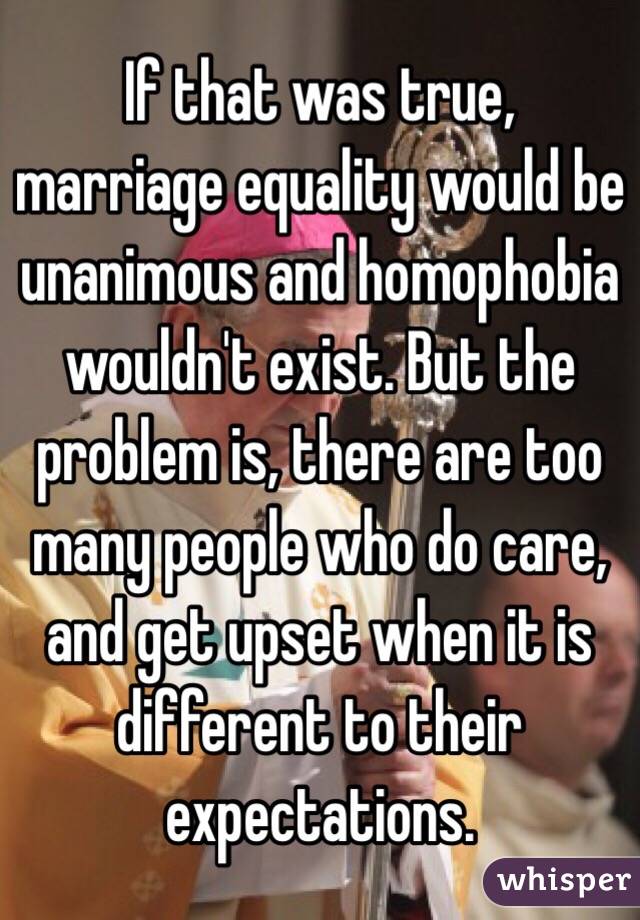 If that was true, marriage equality would be unanimous and homophobia wouldn't exist. But the problem is, there are too many people who do care, and get upset when it is different to their expectations.