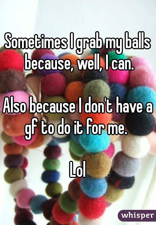 Sometimes I grab my balls because, well, I can.

Also because I don't have a gf to do it for me.  

Lol