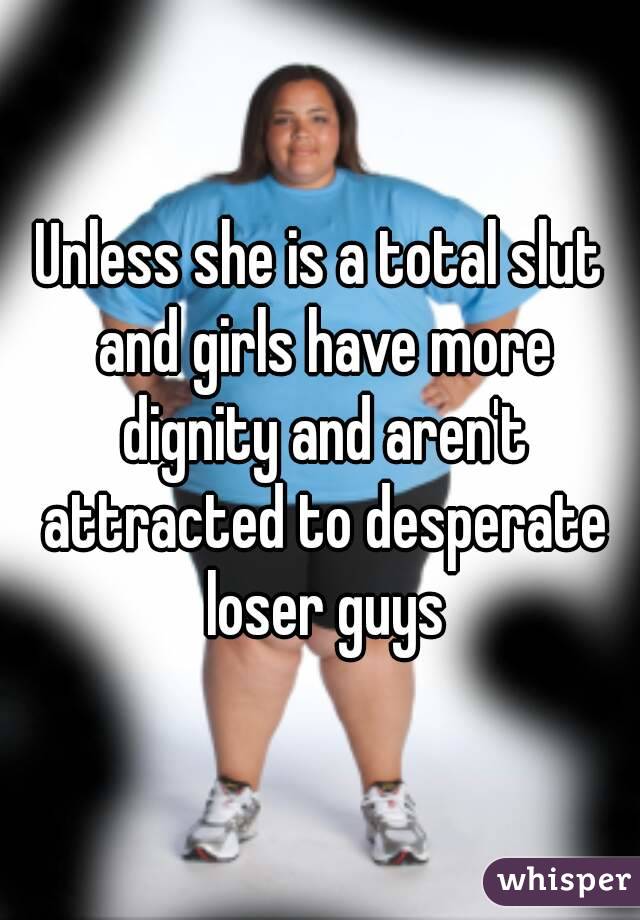 Unless she is a total slut and girls have more dignity and aren't attracted to desperate loser guys