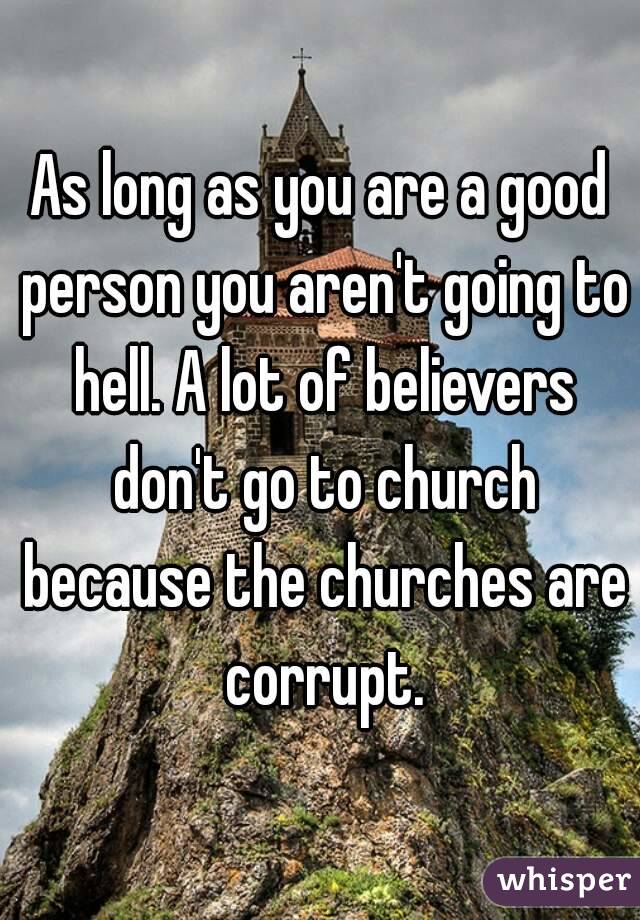 As long as you are a good person you aren't going to hell. A lot of believers don't go to church because the churches are corrupt.