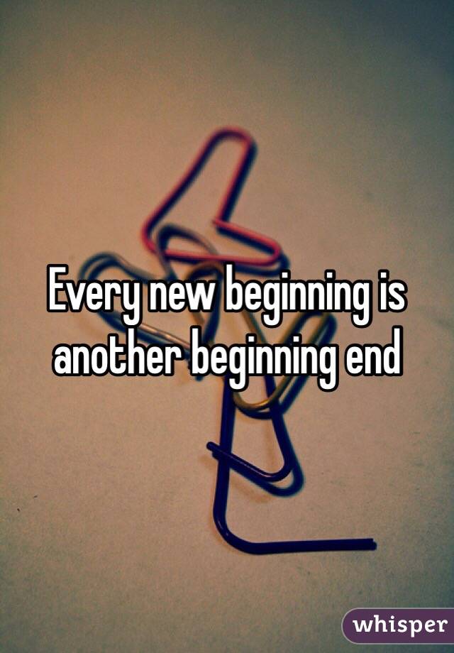 Every new beginning is another beginning end 