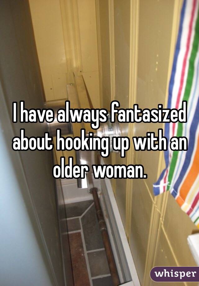 I have always fantasized about hooking up with an older woman. 