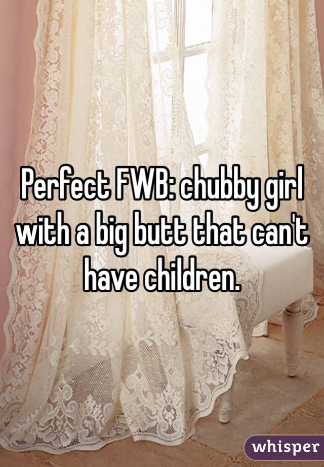 Perfect FWB: chubby girl with a big butt that can't have children.