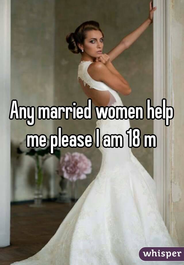 Any married women help me please I am 18 m 