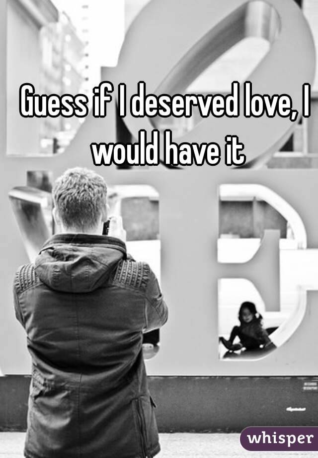 Guess if I deserved love, I would have it