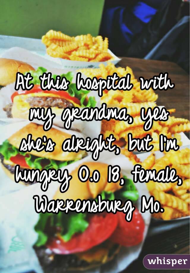At this hospital with my grandma, yes she's alright, but I'm hungry O.o 18, female, Warrensburg Mo.