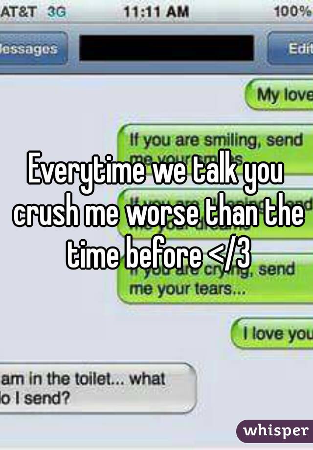 Everytime we talk you crush me worse than the time before </3