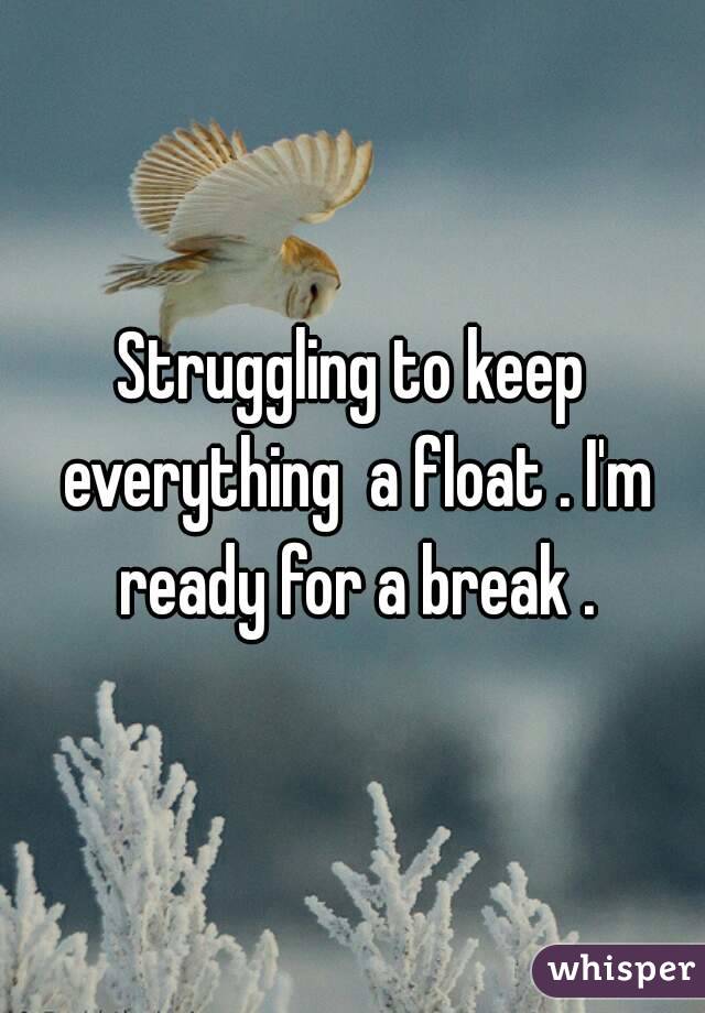 Struggling to keep everything  a float . I'm ready for a break .