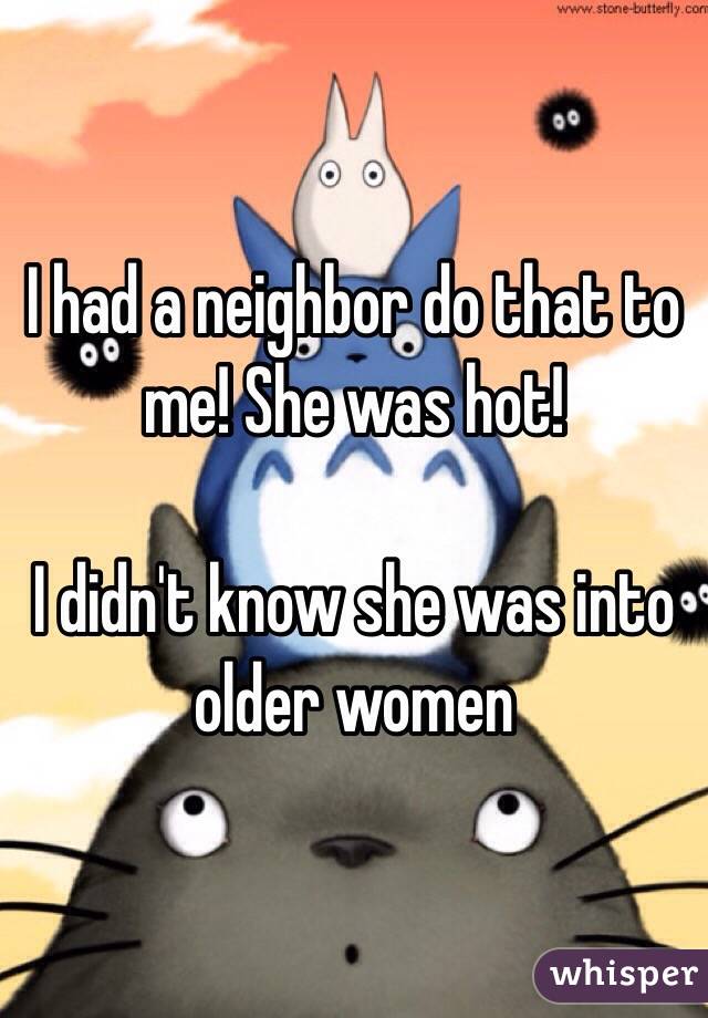 I had a neighbor do that to me! She was hot!

I didn't know she was into older women