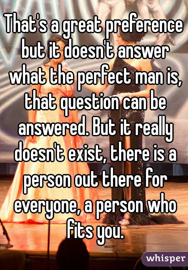 That's a great preference but it doesn't answer what the perfect man is, that question can be answered. But it really doesn't exist, there is a person out there for everyone, a person who fits you.