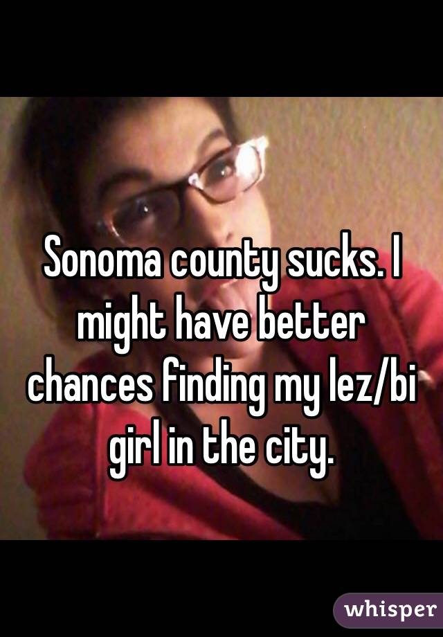 Sonoma county sucks. I might have better chances finding my lez/bi girl in the city. 
