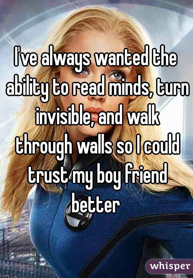 I've always wanted the ability to read minds, turn invisible, and walk through walls so I could trust my boy friend better 