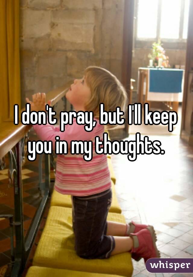 I don't pray, but I'll keep you in my thoughts. 