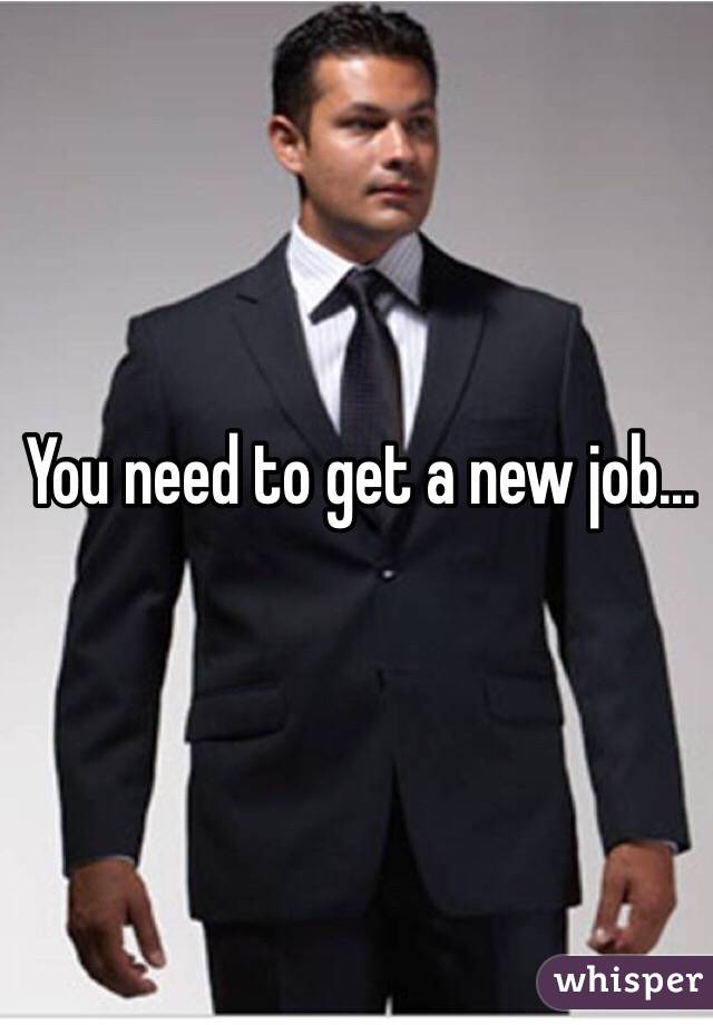 You need to get a new job...