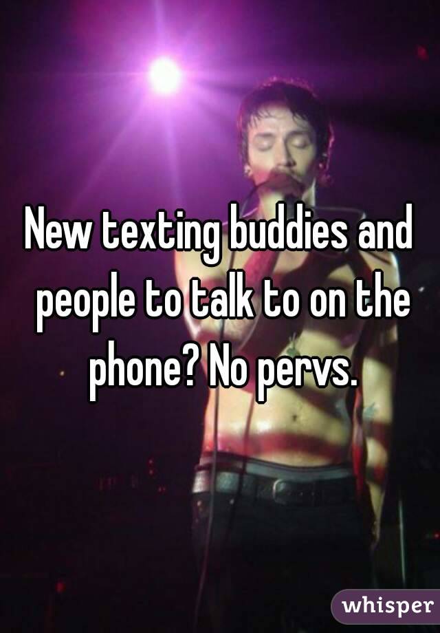 New texting buddies and people to talk to on the phone? No pervs.