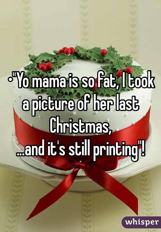 •"Yo mama is so fat, I took a picture of her last Christmas,
...and it's still printing"!