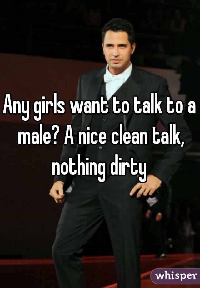 Any girls want to talk to a male? A nice clean talk, nothing dirty 