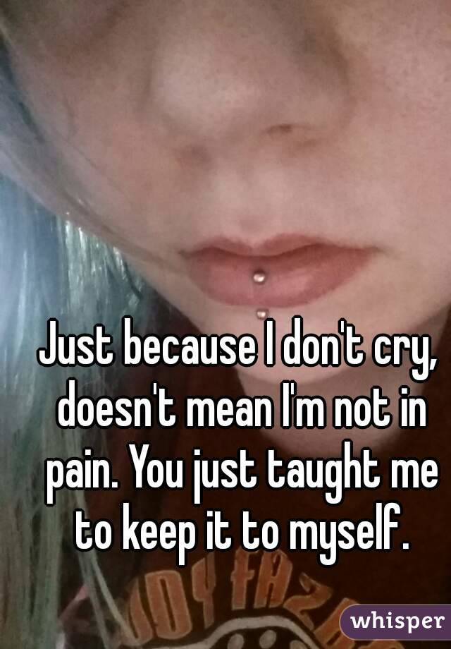 Just because I don't cry, doesn't mean I'm not in pain. You just taught me to keep it to myself.